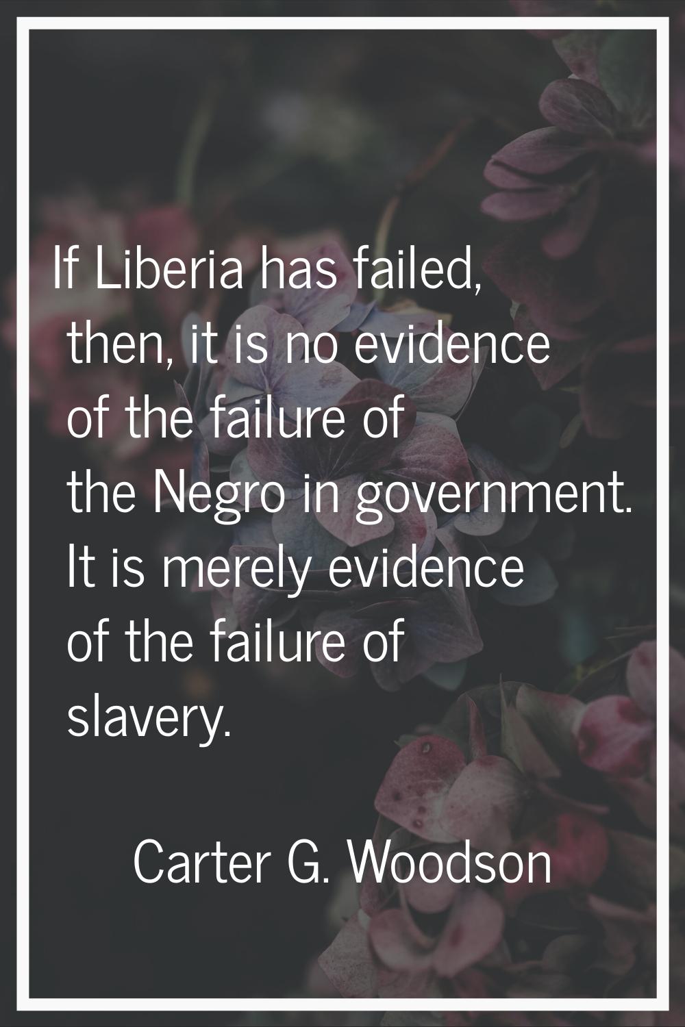 If Liberia has failed, then, it is no evidence of the failure of the Negro in government. It is mer