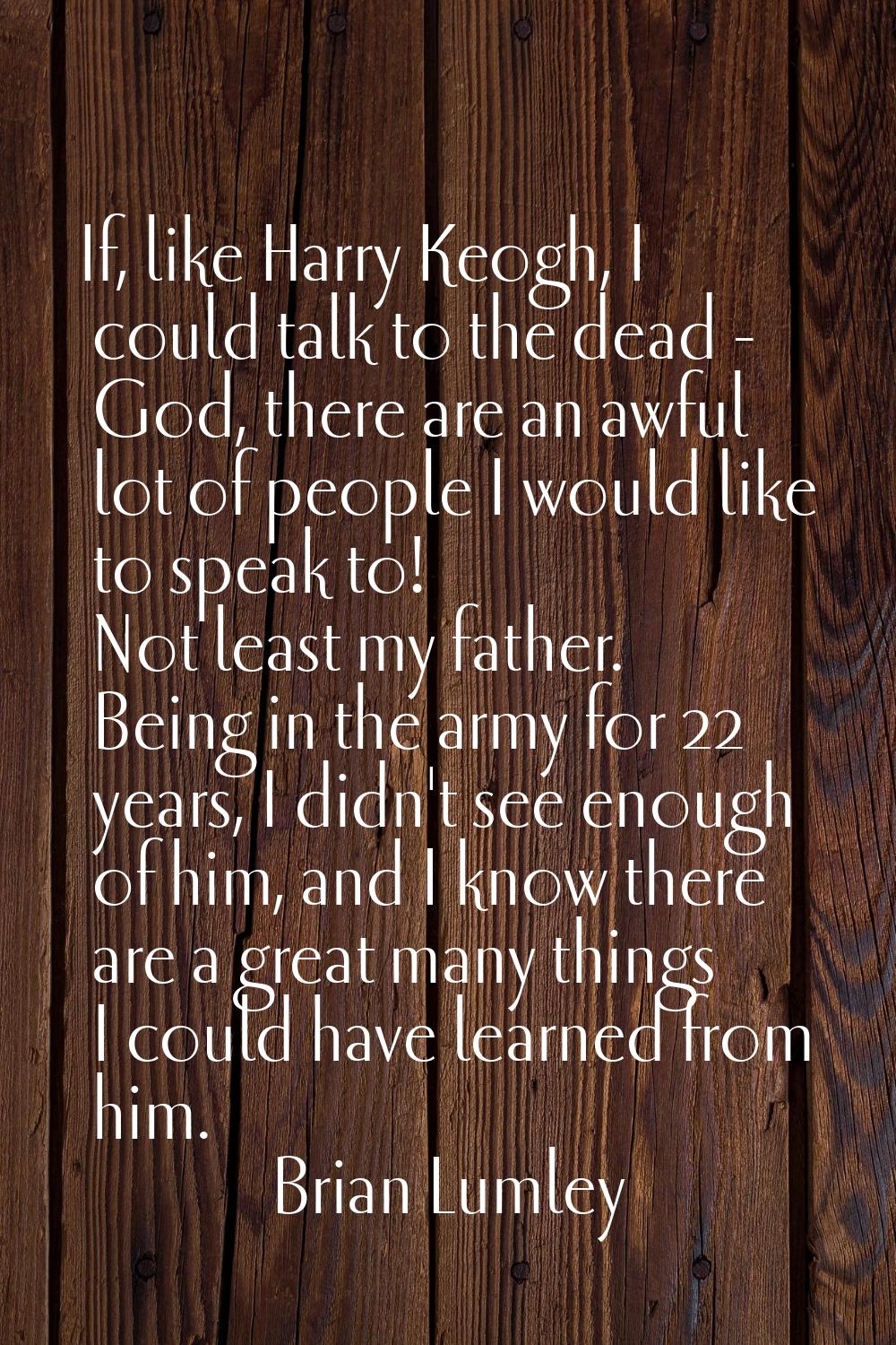 If, like Harry Keogh, I could talk to the dead - God, there are an awful lot of people I would like