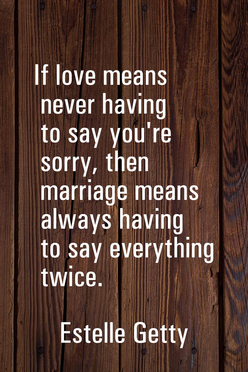 If love means never having to say you're sorry, then marriage means always having to say everything
