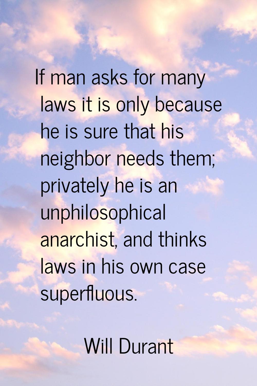 If man asks for many laws it is only because he is sure that his neighbor needs them; privately he 