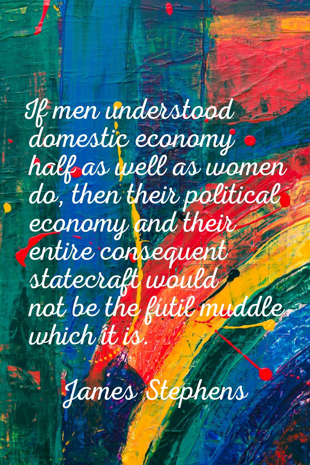 If men understood domestic economy half as well as women do, then their political economy and their