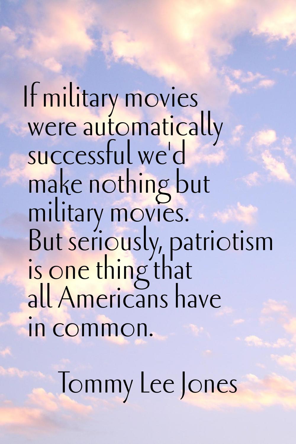 If military movies were automatically successful we'd make nothing but military movies. But serious