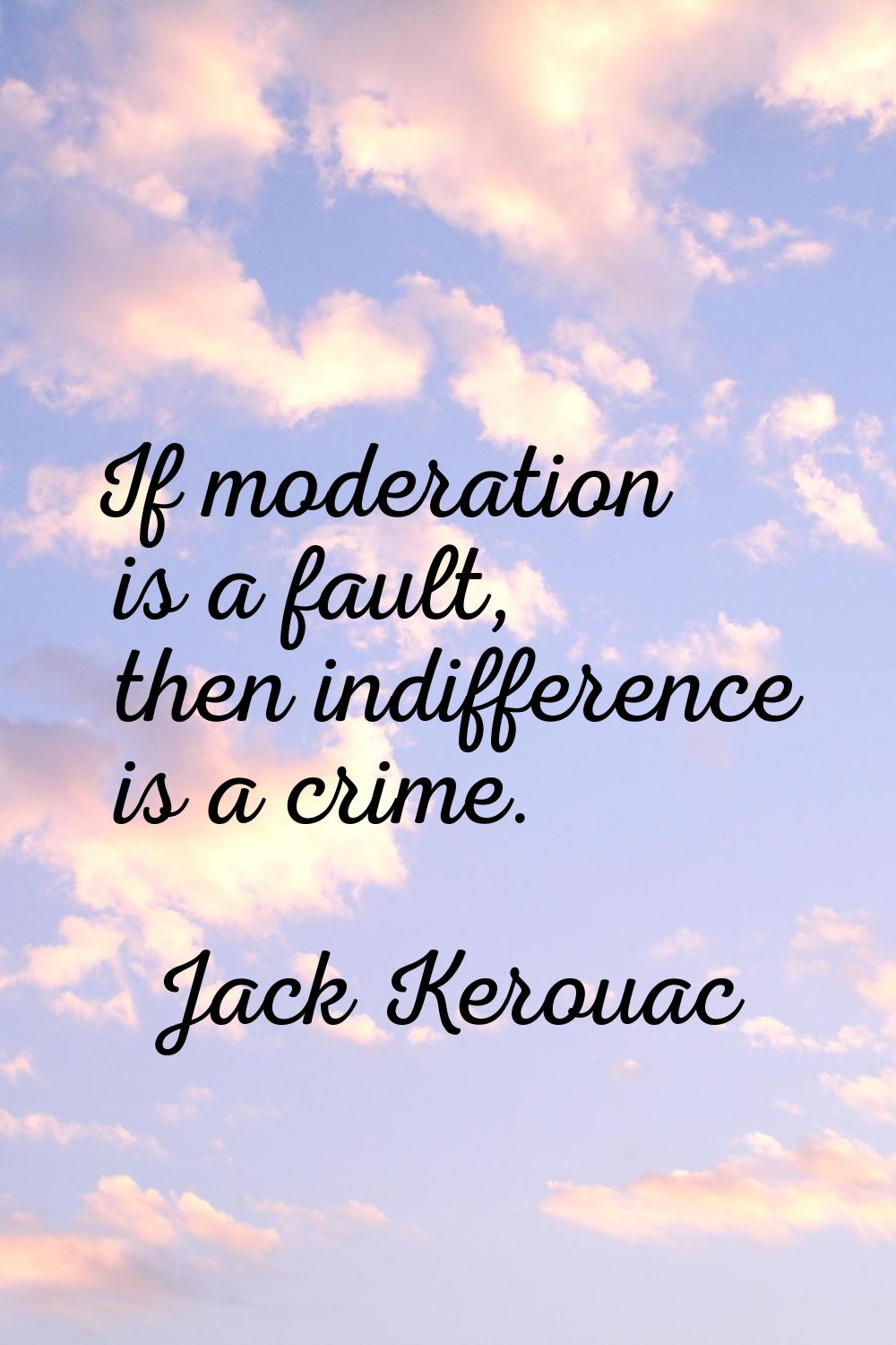 If moderation is a fault, then indifference is a crime.