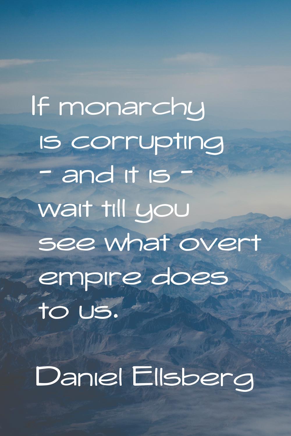 If monarchy is corrupting - and it is - wait till you see what overt empire does to us.