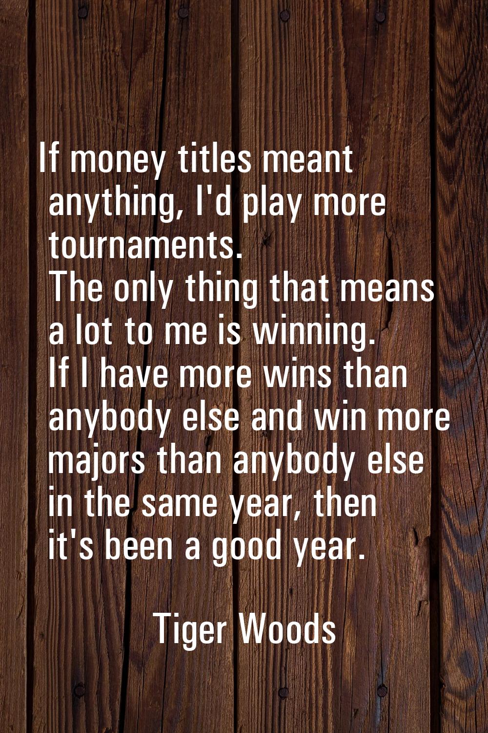 If money titles meant anything, I'd play more tournaments. The only thing that means a lot to me is