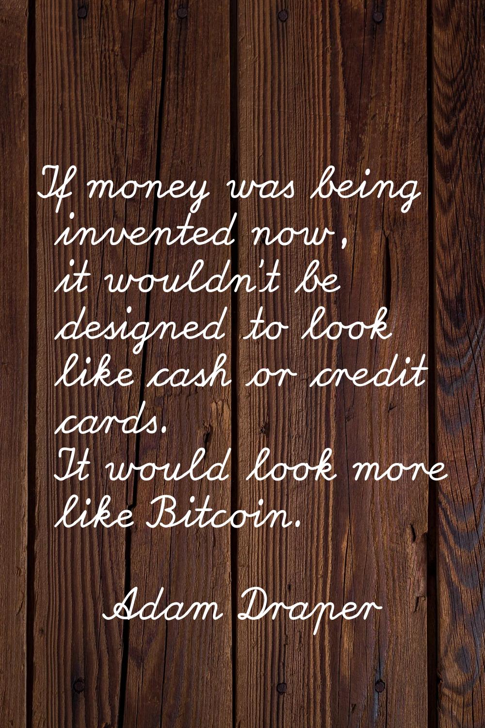 If money was being invented now, it wouldn't be designed to look like cash or credit cards. It woul