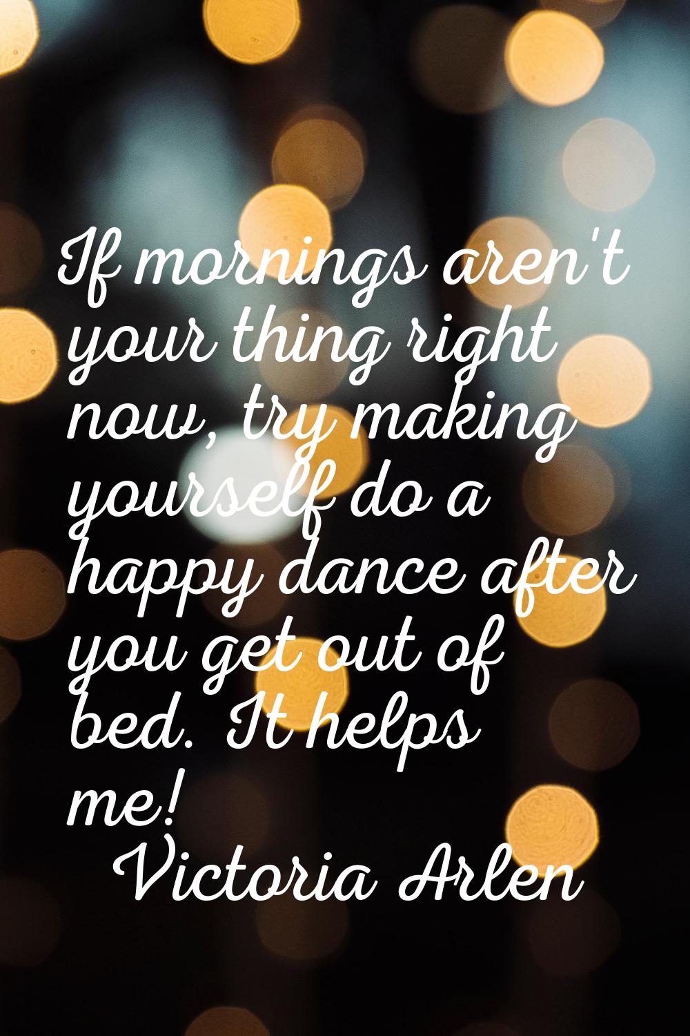 If mornings aren't your thing right now, try making yourself do a happy dance after you get out of 