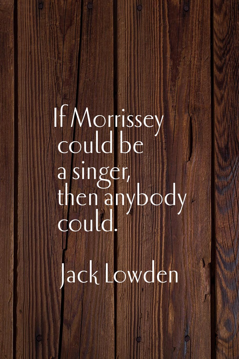 If Morrissey could be a singer, then anybody could.