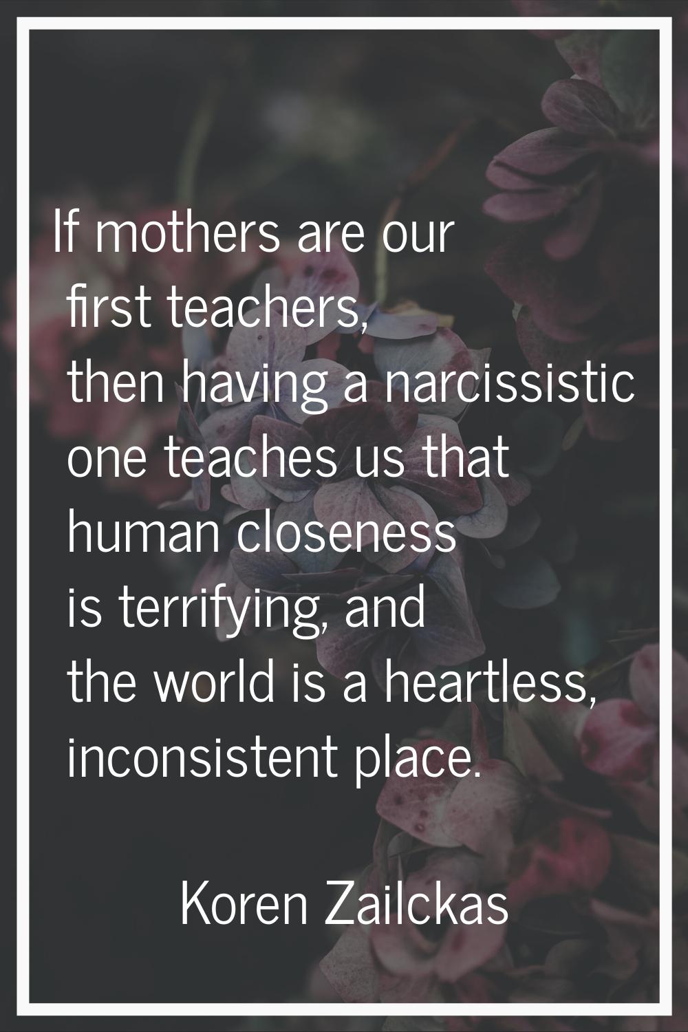 If mothers are our first teachers, then having a narcissistic one teaches us that human closeness i