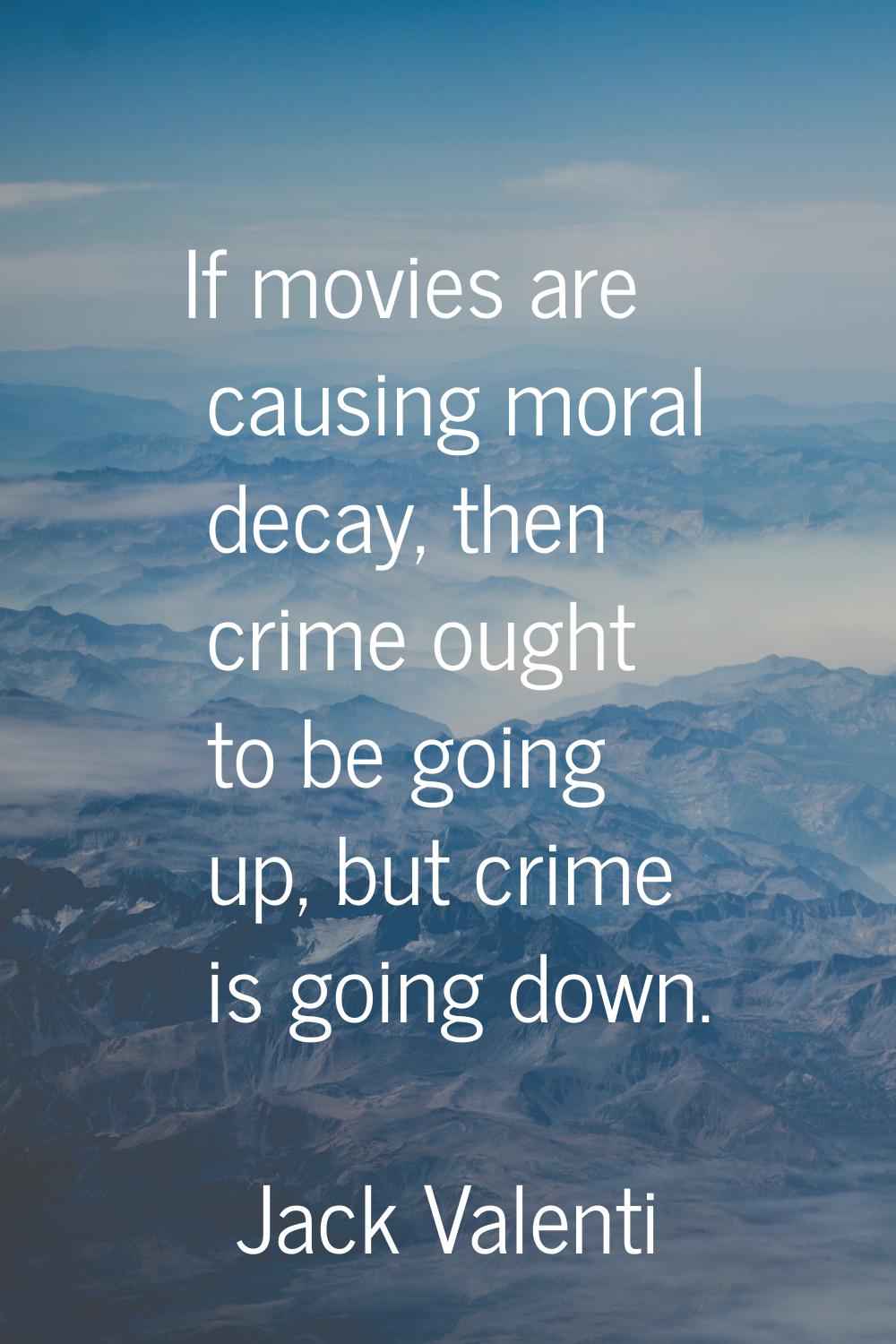If movies are causing moral decay, then crime ought to be going up, but crime is going down.