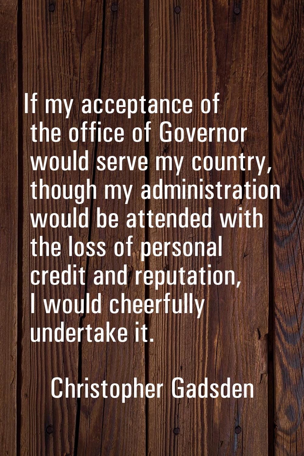 If my acceptance of the office of Governor would serve my country, though my administration would b