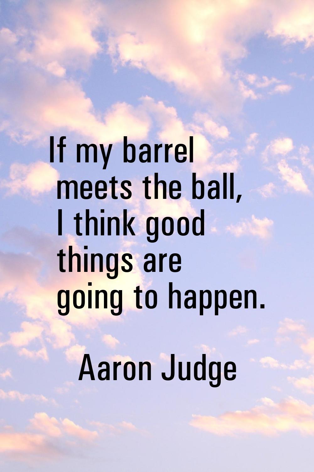 If my barrel meets the ball, I think good things are going to happen.