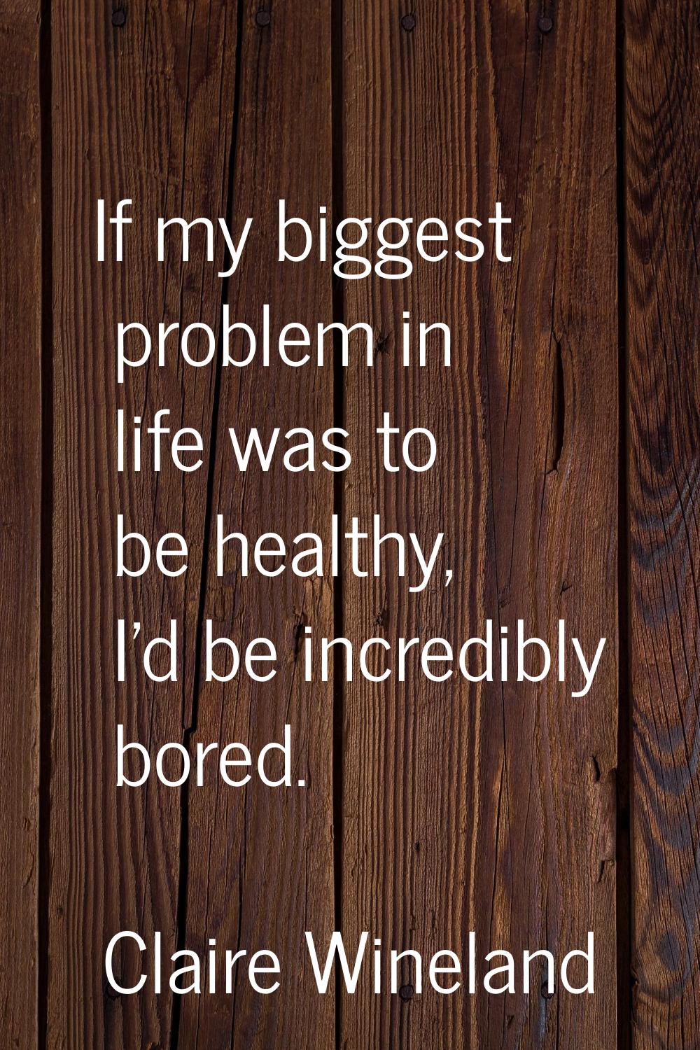 If my biggest problem in life was to be healthy, I'd be incredibly bored.
