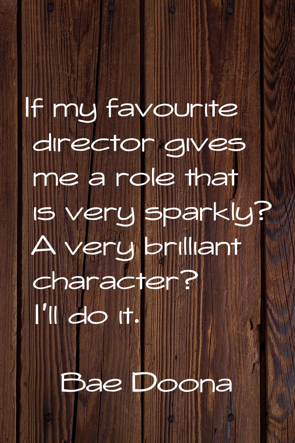 If my favourite director gives me a role that is very sparkly? A very brilliant character? I'll do 