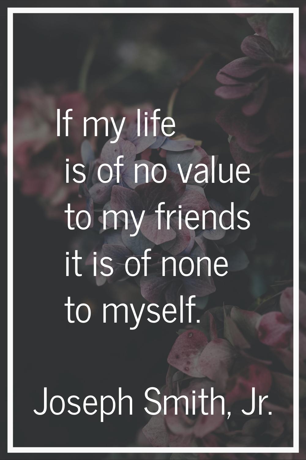 If my life is of no value to my friends it is of none to myself.