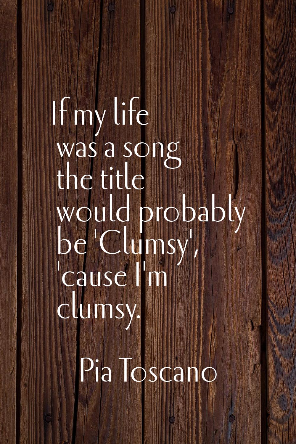 If my life was a song the title would probably be 'Clumsy', 'cause I'm clumsy.