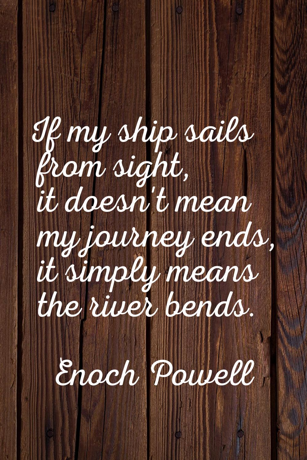If my ship sails from sight, it doesn't mean my journey ends, it simply means the river bends.