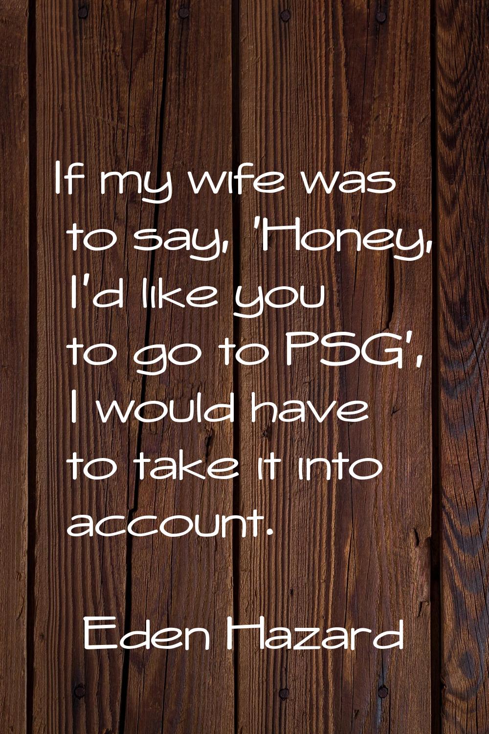 If my wife was to say, 'Honey, I'd like you to go to PSG', I would have to take it into account.