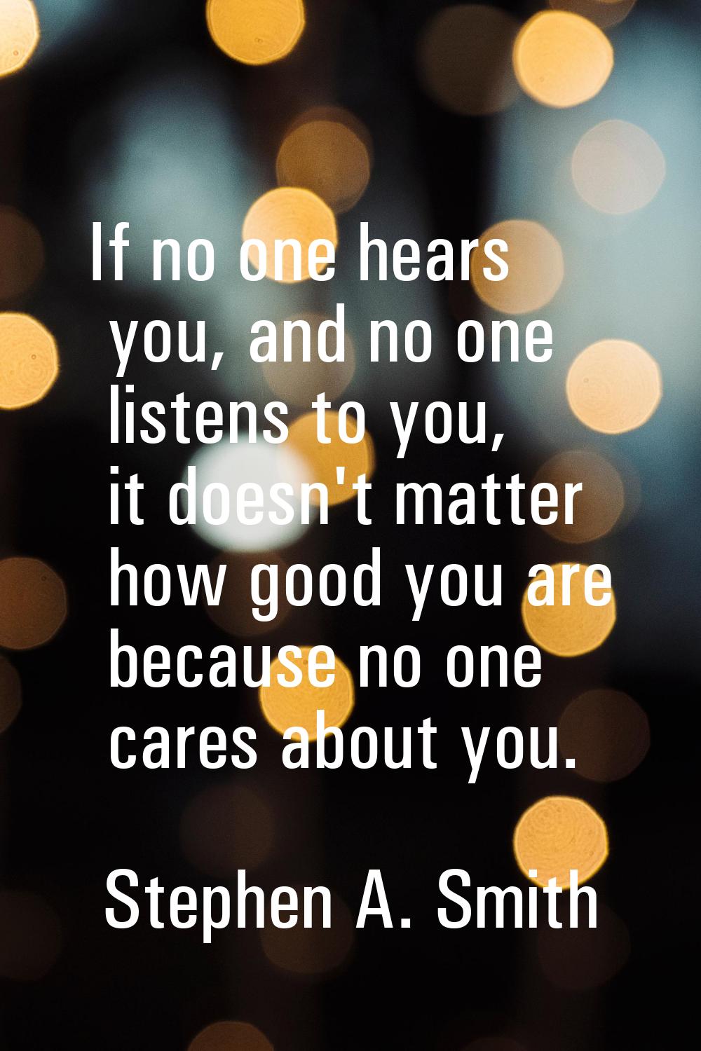 If no one hears you, and no one listens to you, it doesn't matter how good you are because no one c