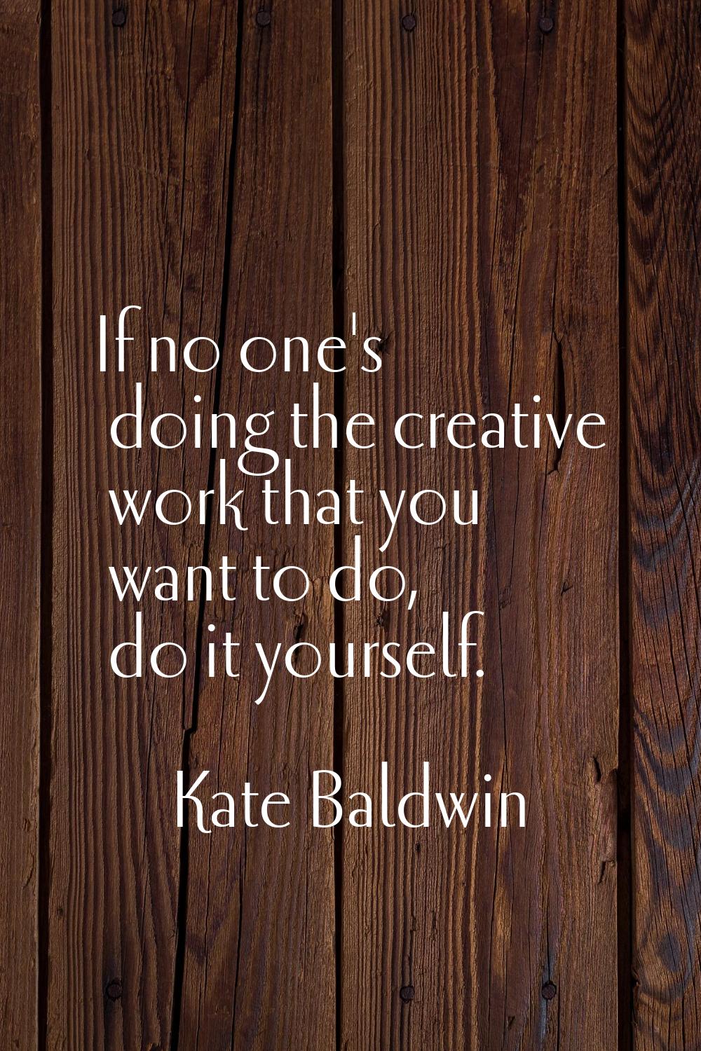If no one's doing the creative work that you want to do, do it yourself.