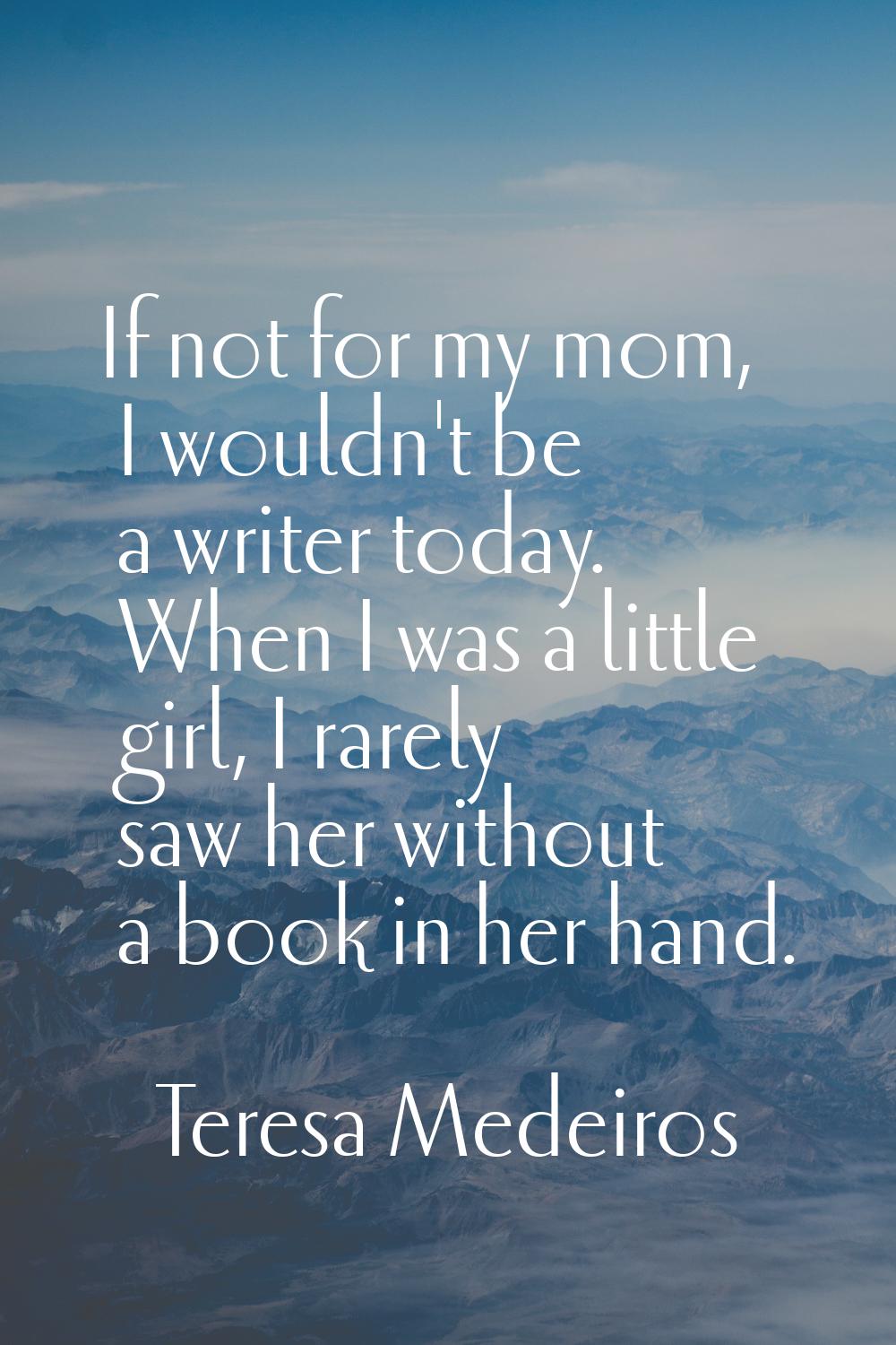If not for my mom, I wouldn't be a writer today. When I was a little girl, I rarely saw her without