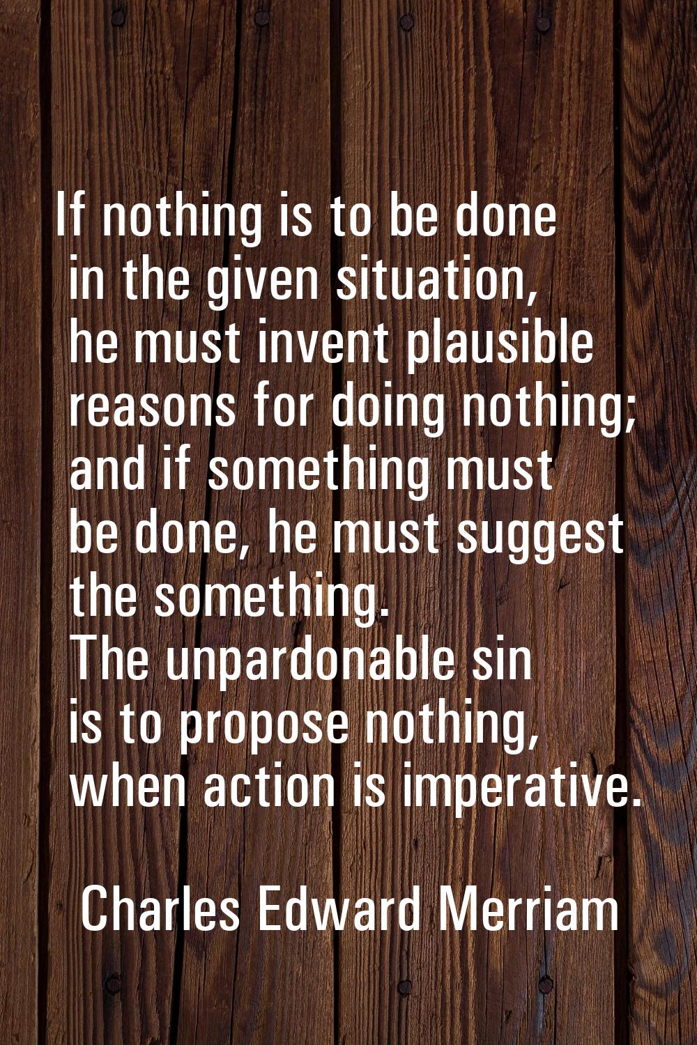 If nothing is to be done in the given situation, he must invent plausible reasons for doing nothing