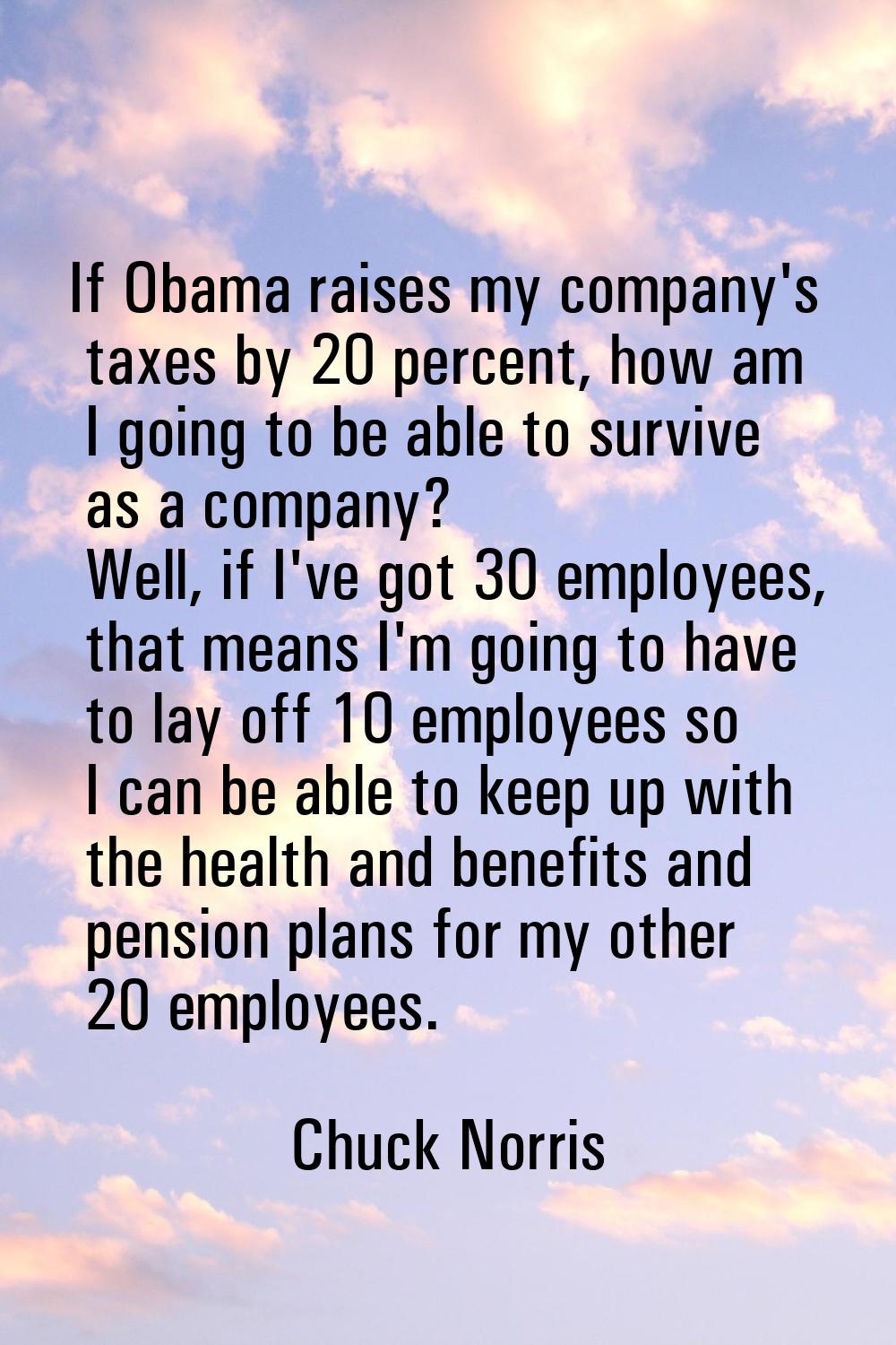 If Obama raises my company's taxes by 20 percent, how am I going to be able to survive as a company