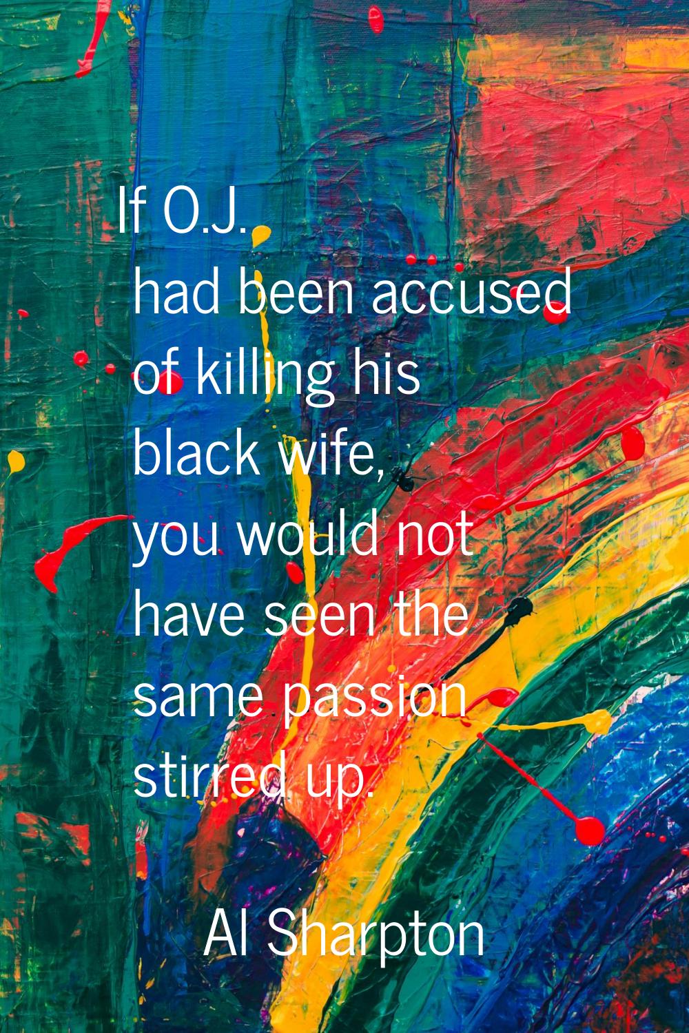 If O.J. had been accused of killing his black wife, you would not have seen the same passion stirre