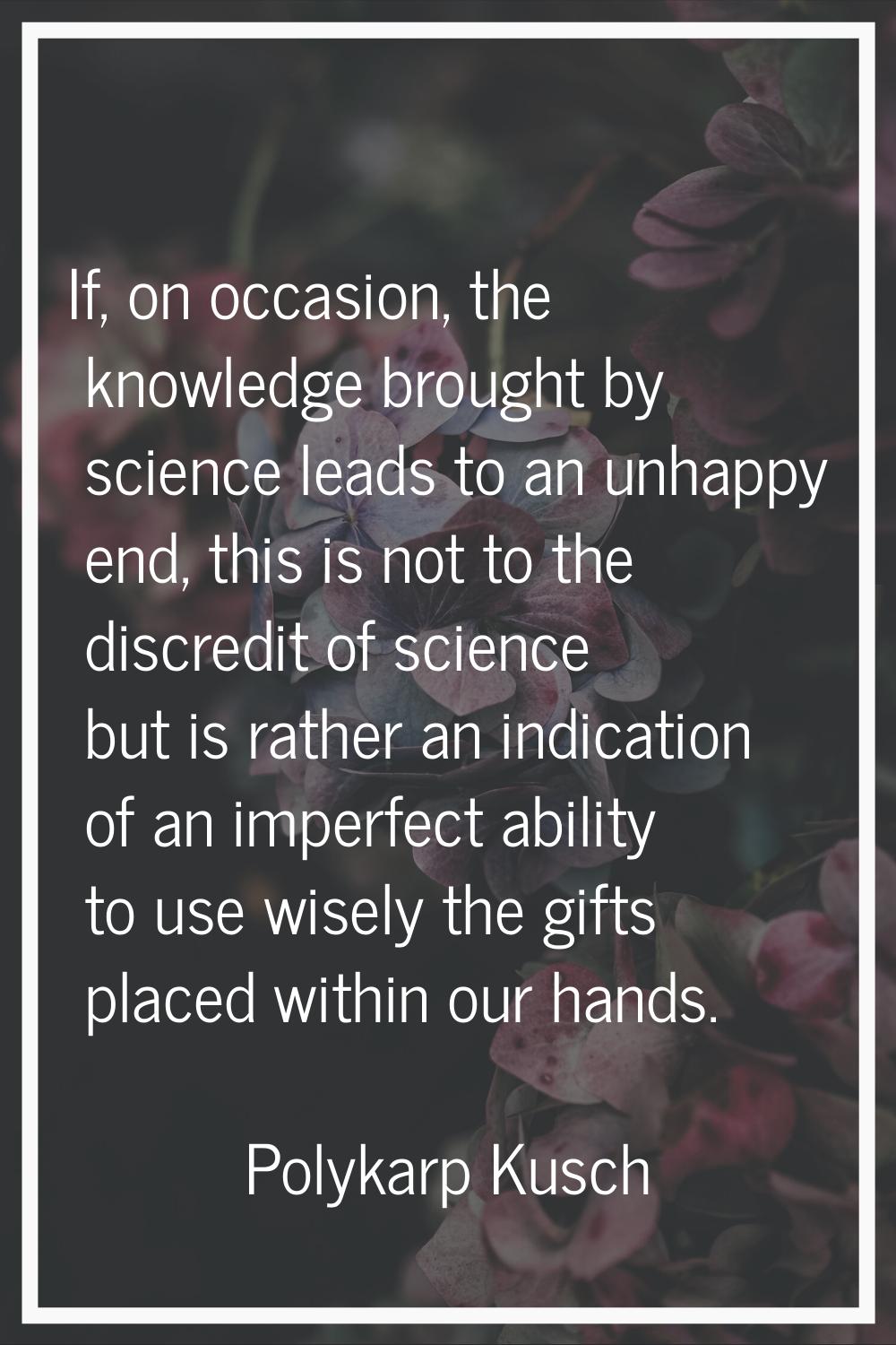 If, on occasion, the knowledge brought by science leads to an unhappy end, this is not to the discr
