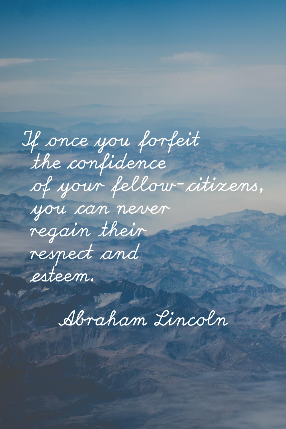 If once you forfeit the confidence of your fellow-citizens, you can never regain their respect and 