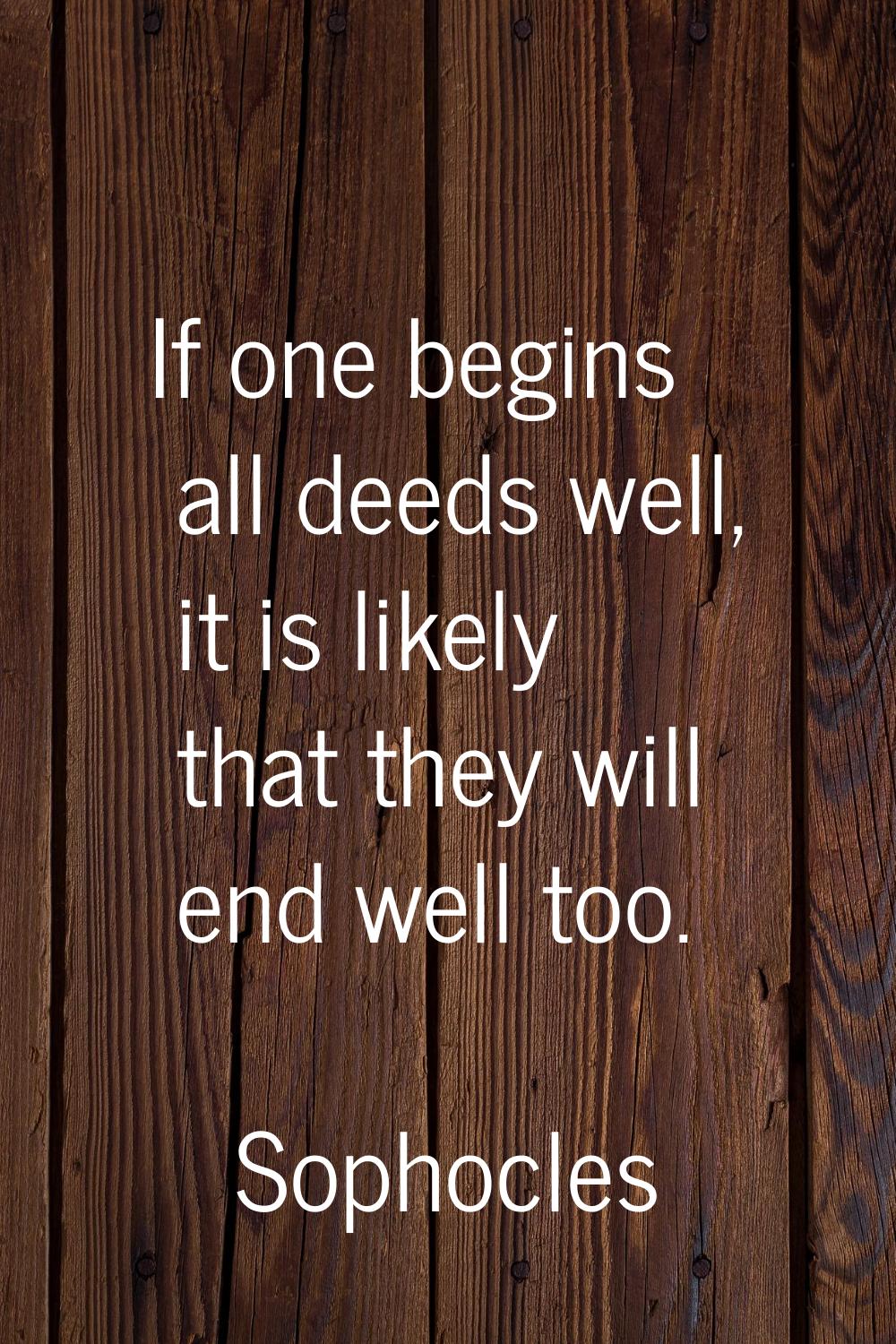 If one begins all deeds well, it is likely that they will end well too.