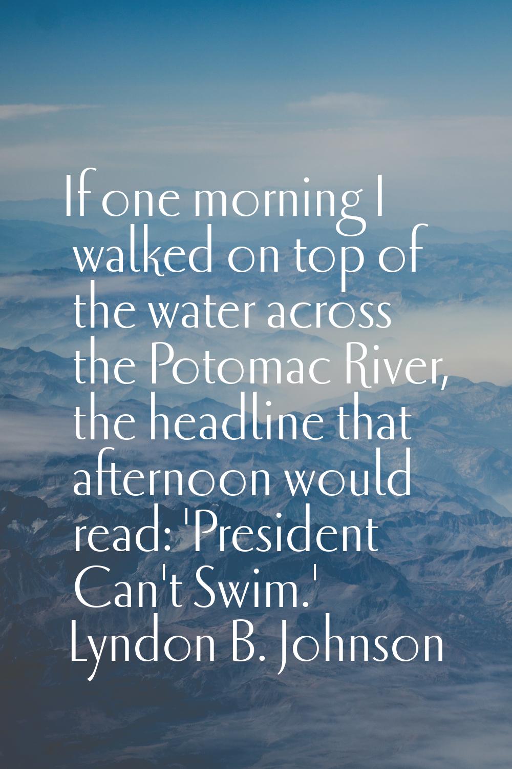 If one morning I walked on top of the water across the Potomac River, the headline that afternoon w