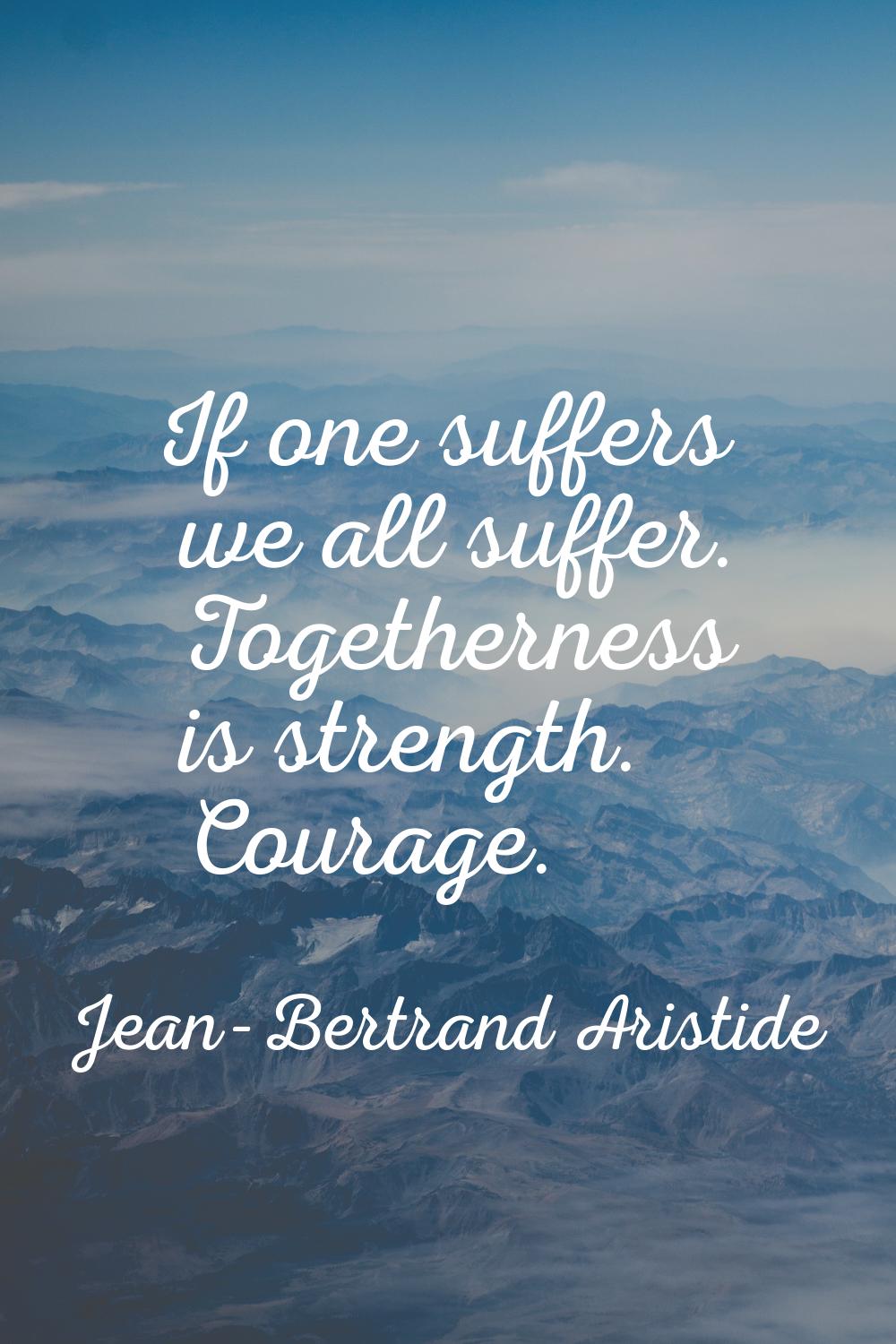 If one suffers we all suffer. Togetherness is strength. Courage.