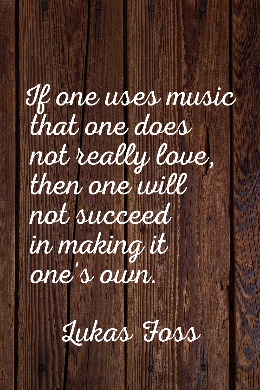 If one uses music that one does not really love, then one will not succeed in making it one's own.