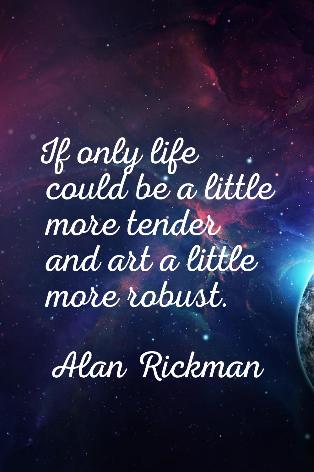 If only life could be a little more tender and art a little more robust.