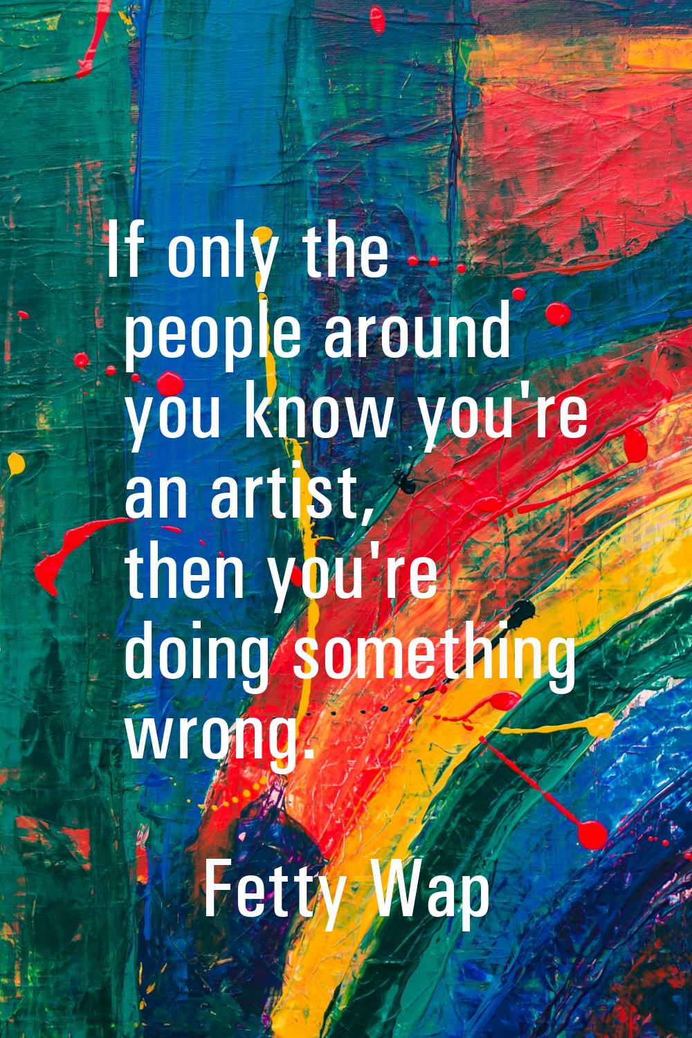 If only the people around you know you're an artist, then you're doing something wrong.