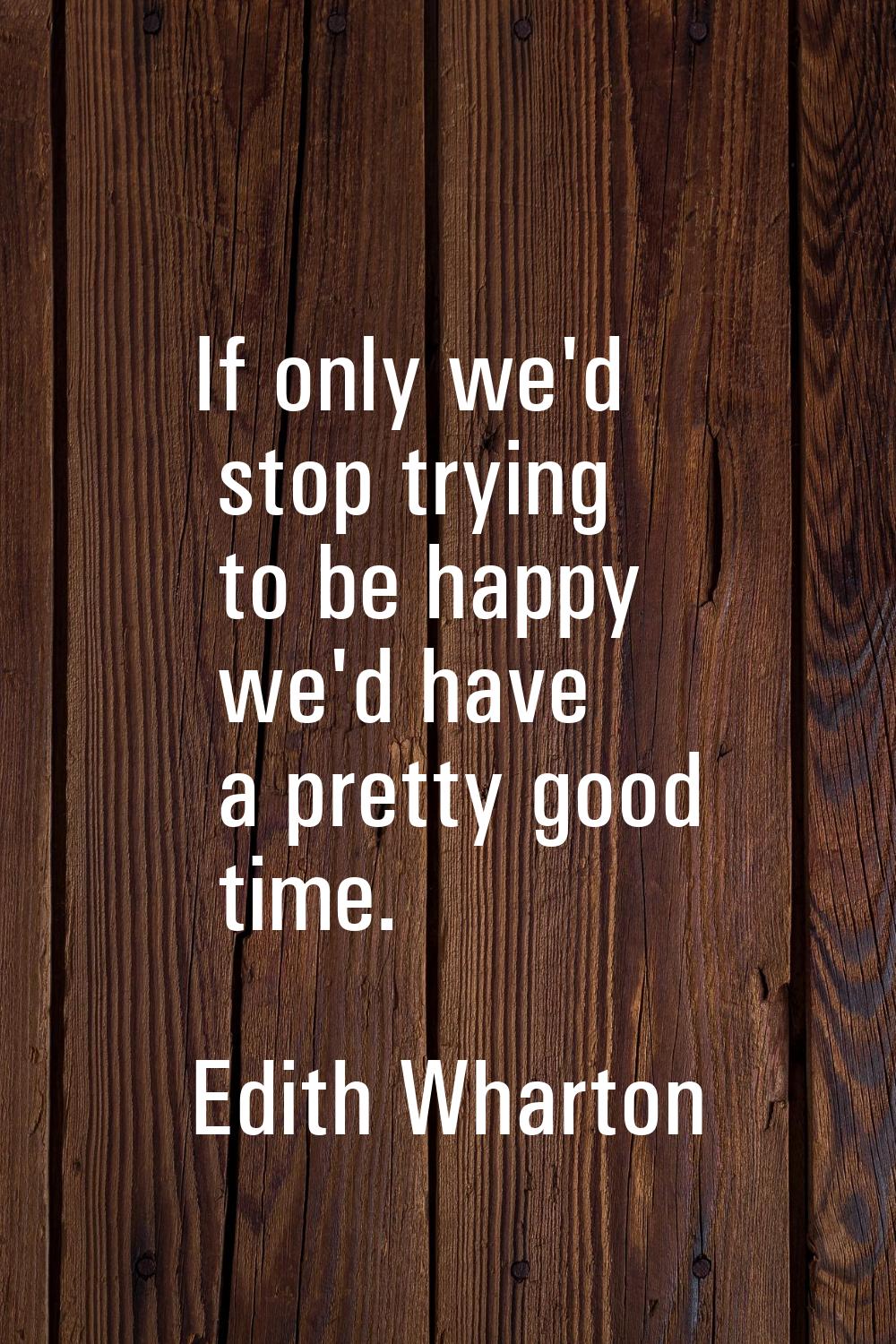 If only we'd stop trying to be happy we'd have a pretty good time.