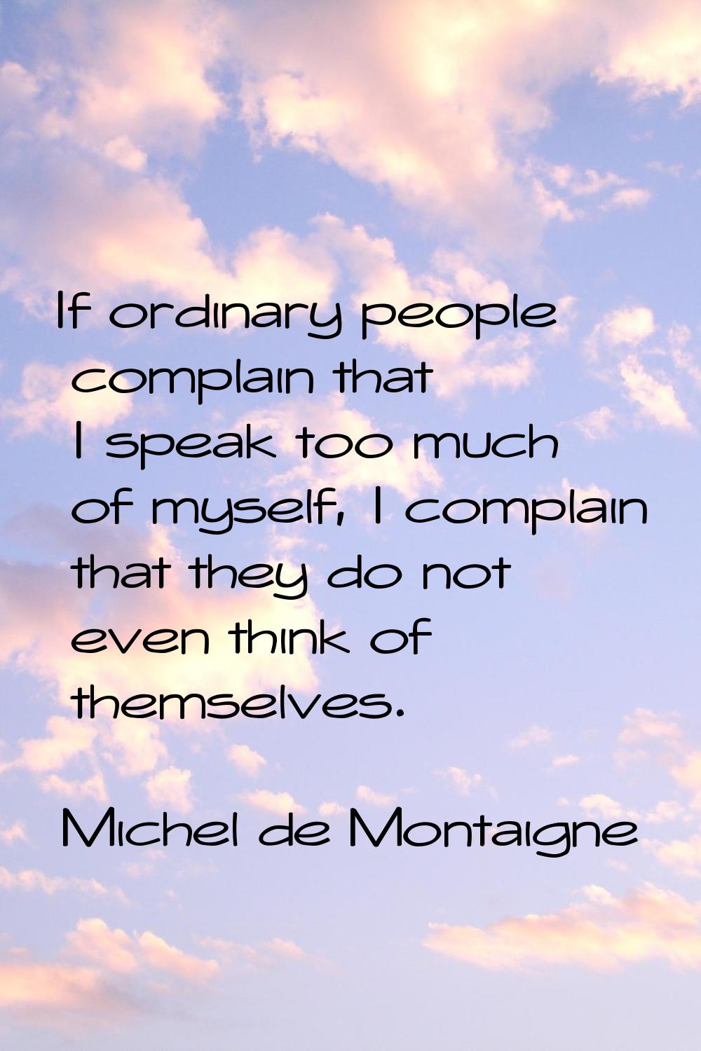 If ordinary people complain that I speak too much of myself, I complain that they do not even think