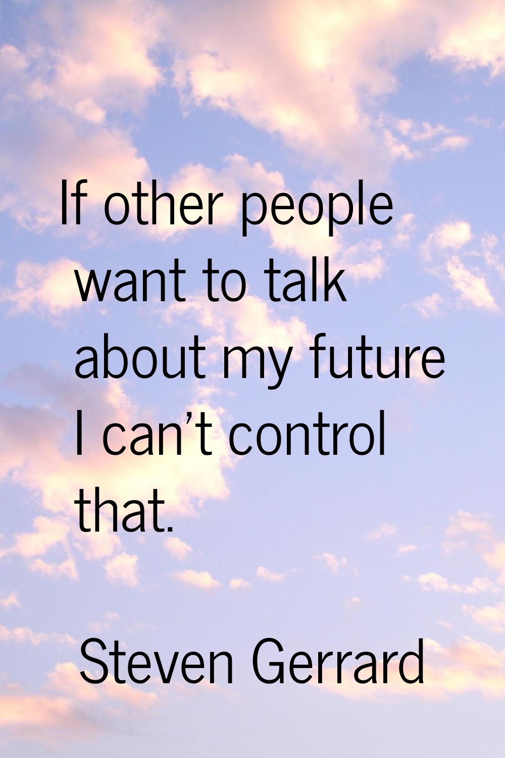 If other people want to talk about my future I can't control that.
