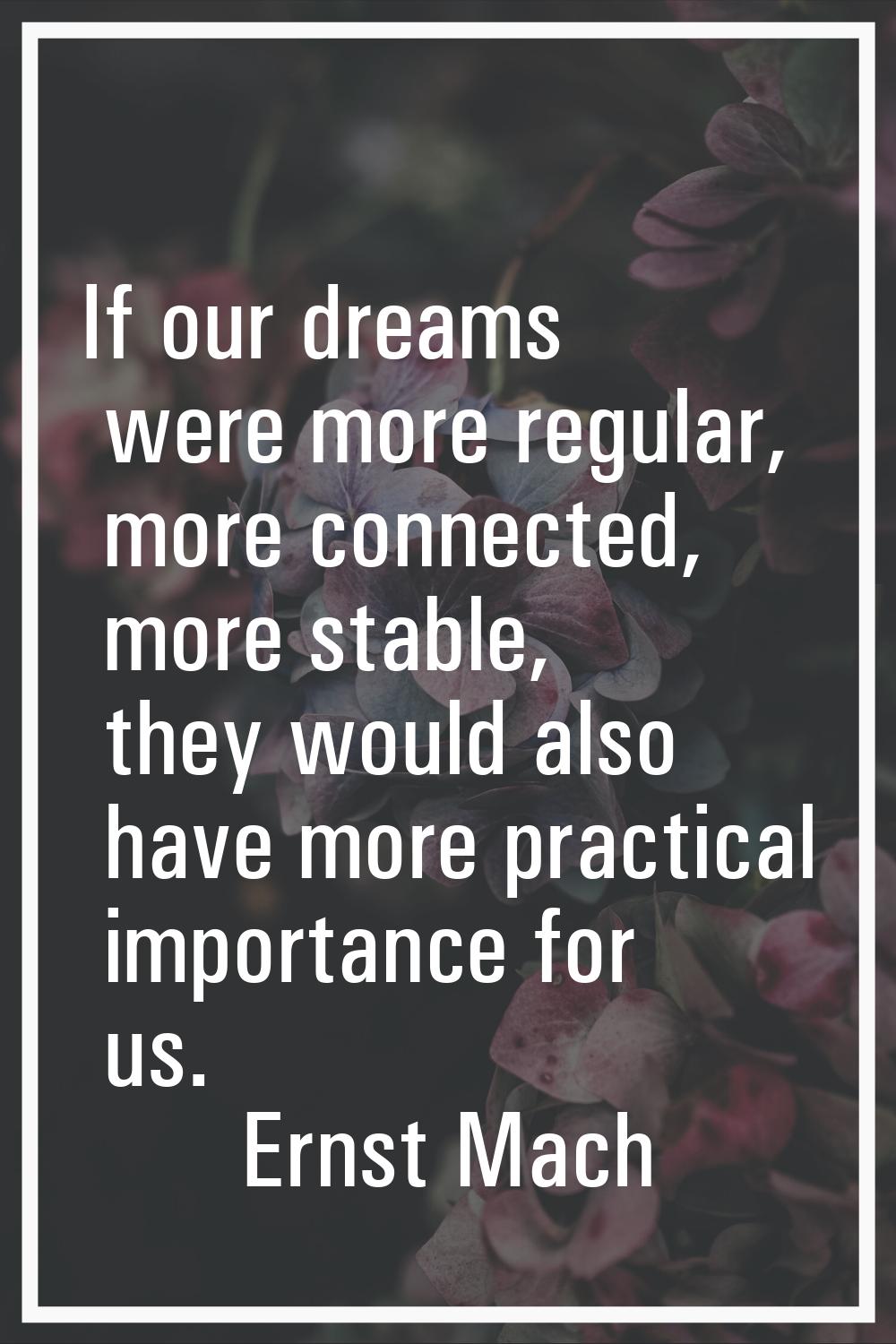 If our dreams were more regular, more connected, more stable, they would also have more practical i