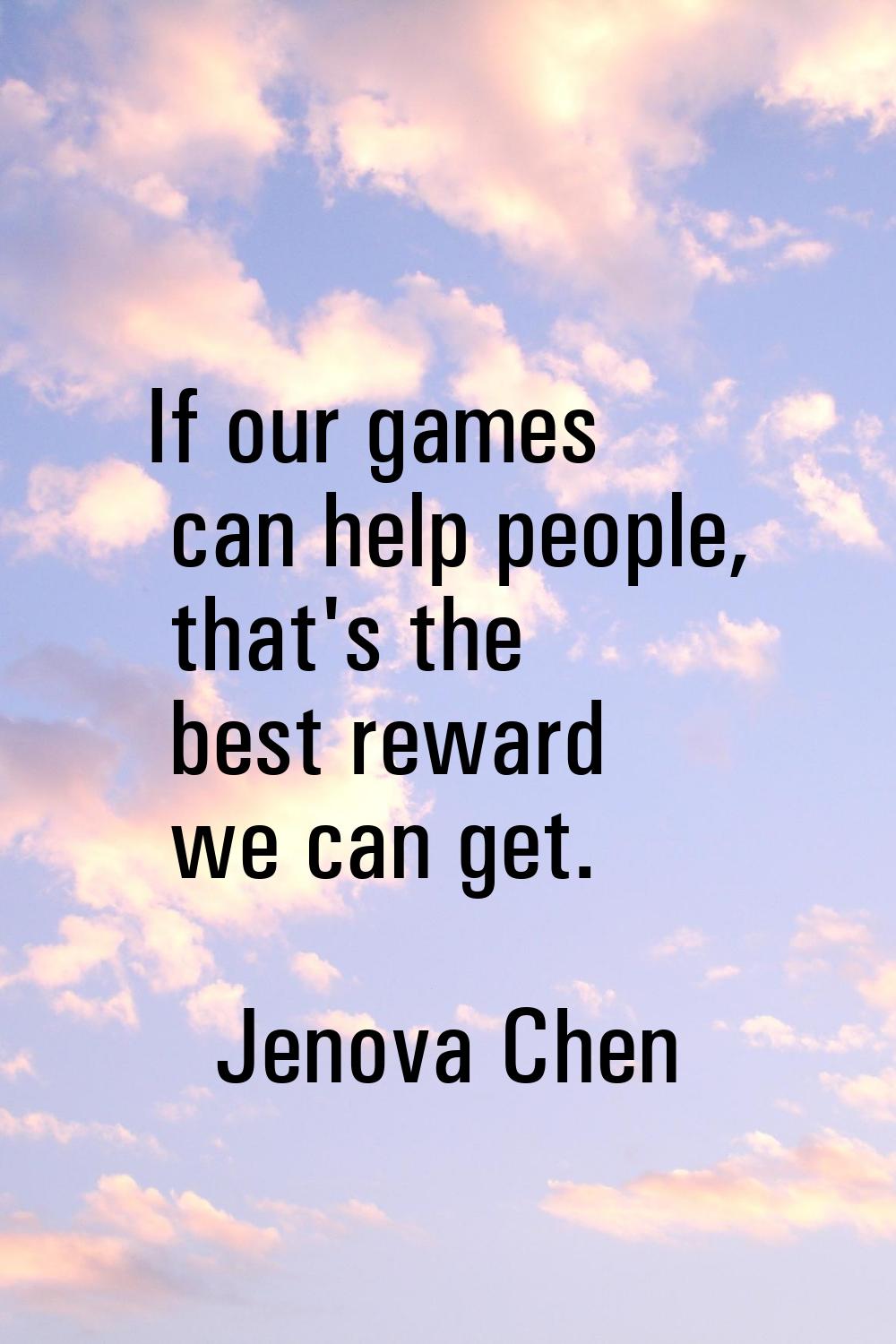 If our games can help people, that's the best reward we can get.