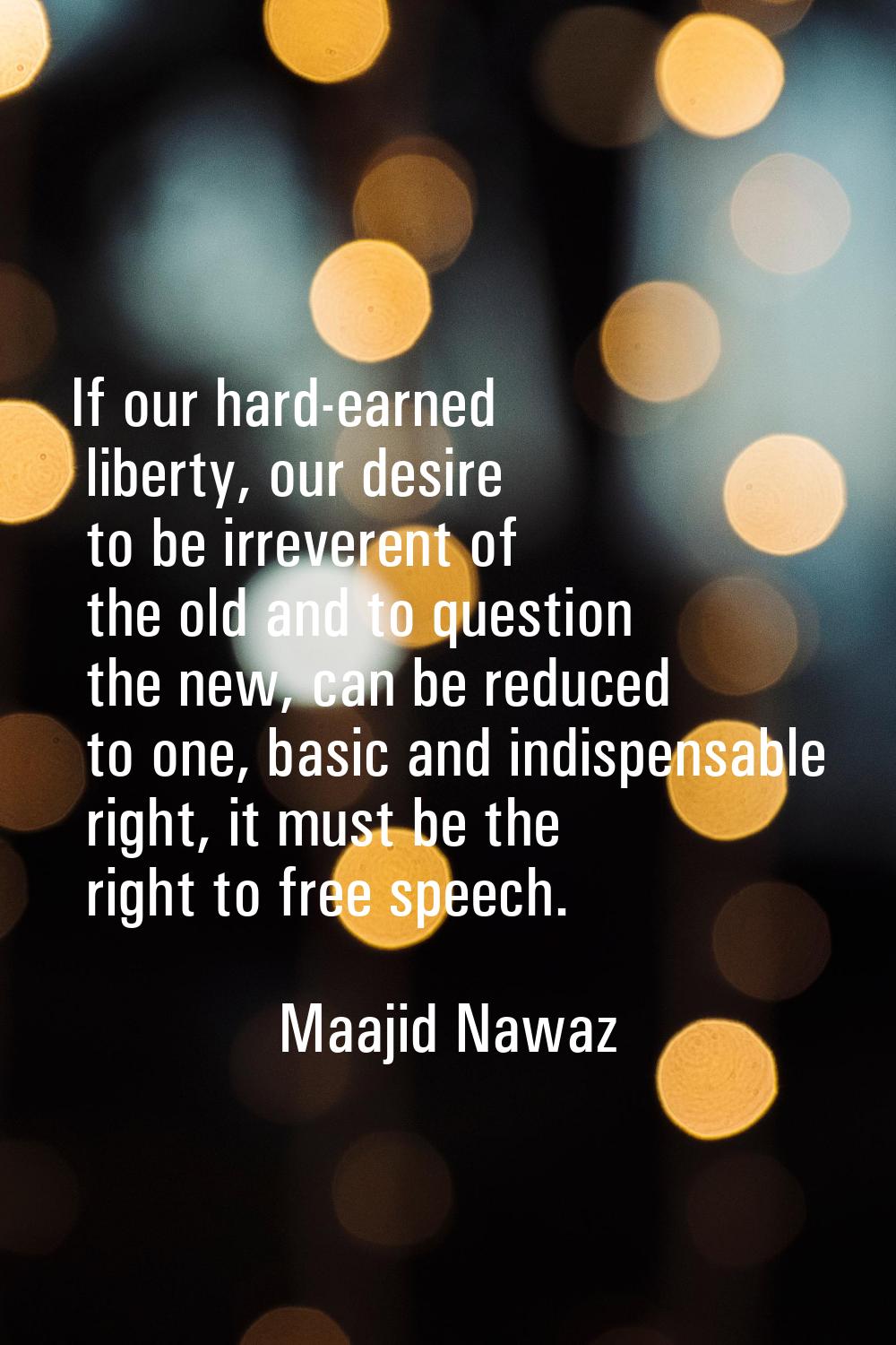 If our hard-earned liberty, our desire to be irreverent of the old and to question the new, can be 