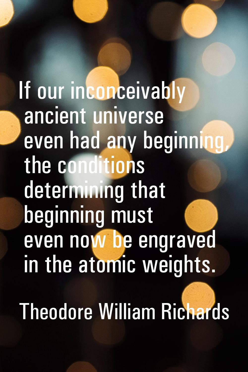 If our inconceivably ancient universe even had any beginning, the conditions determining that begin