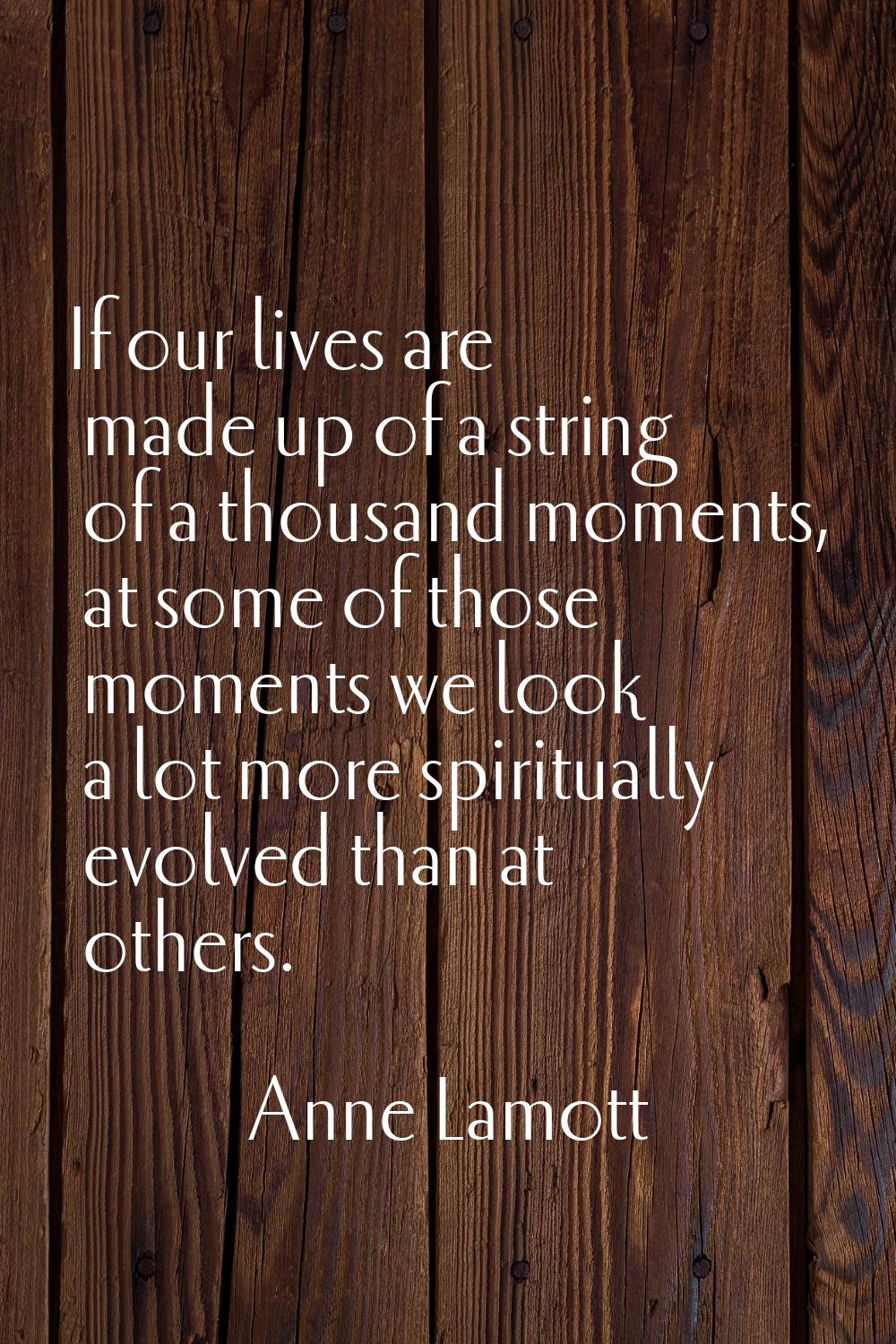 If our lives are made up of a string of a thousand moments, at some of those moments we look a lot 