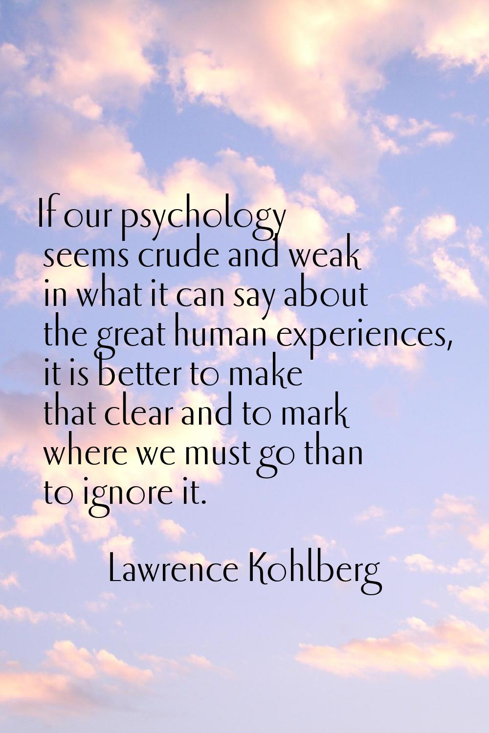 If our psychology seems crude and weak in what it can say about the great human experiences, it is 