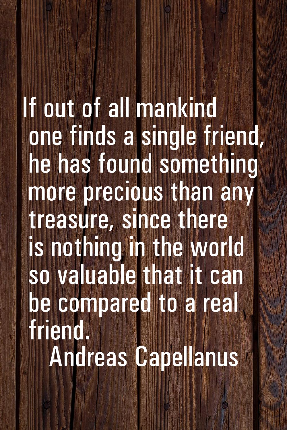 If out of all mankind one finds a single friend, he has found something more precious than any trea