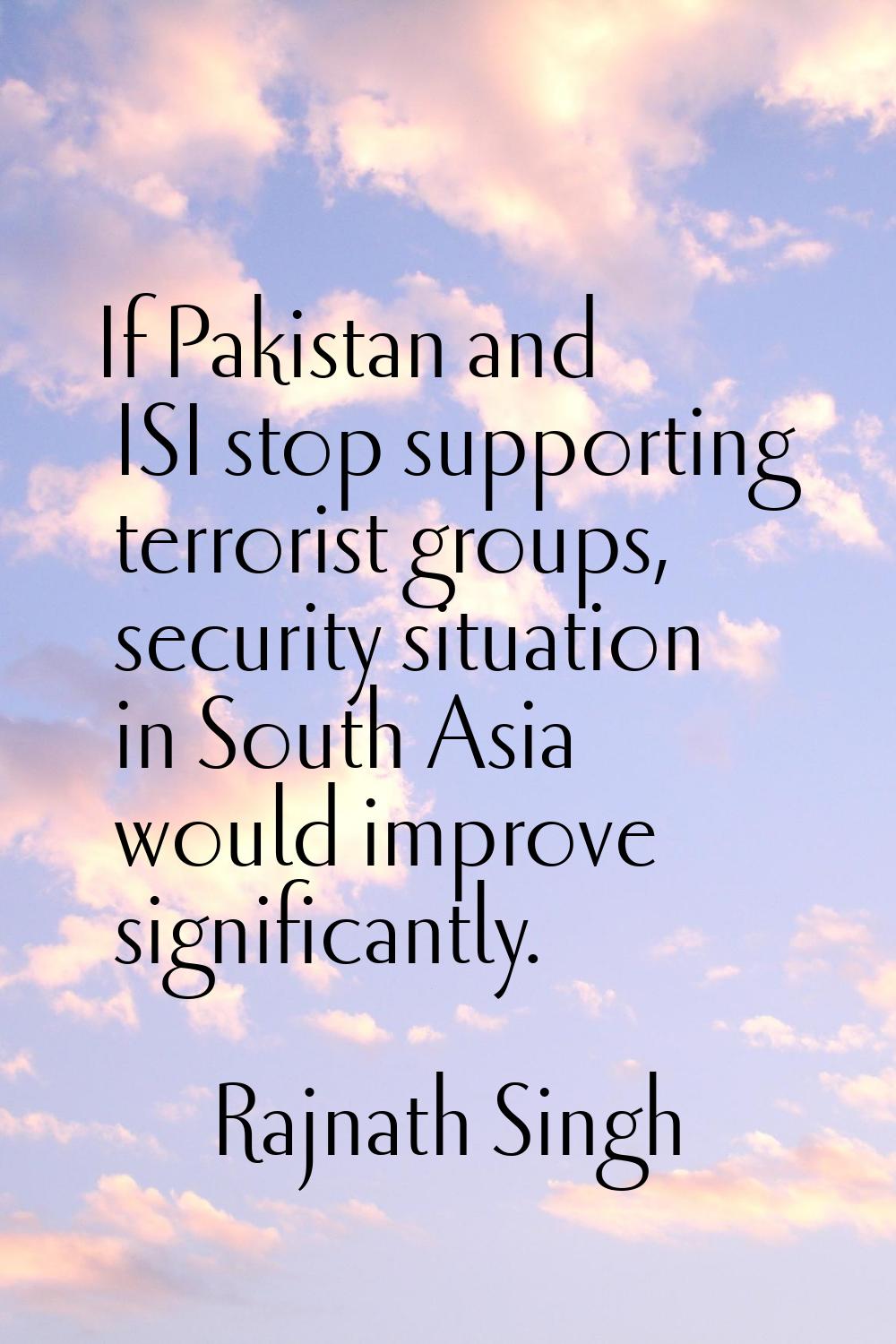 If Pakistan and ISI stop supporting terrorist groups, security situation in South Asia would improv