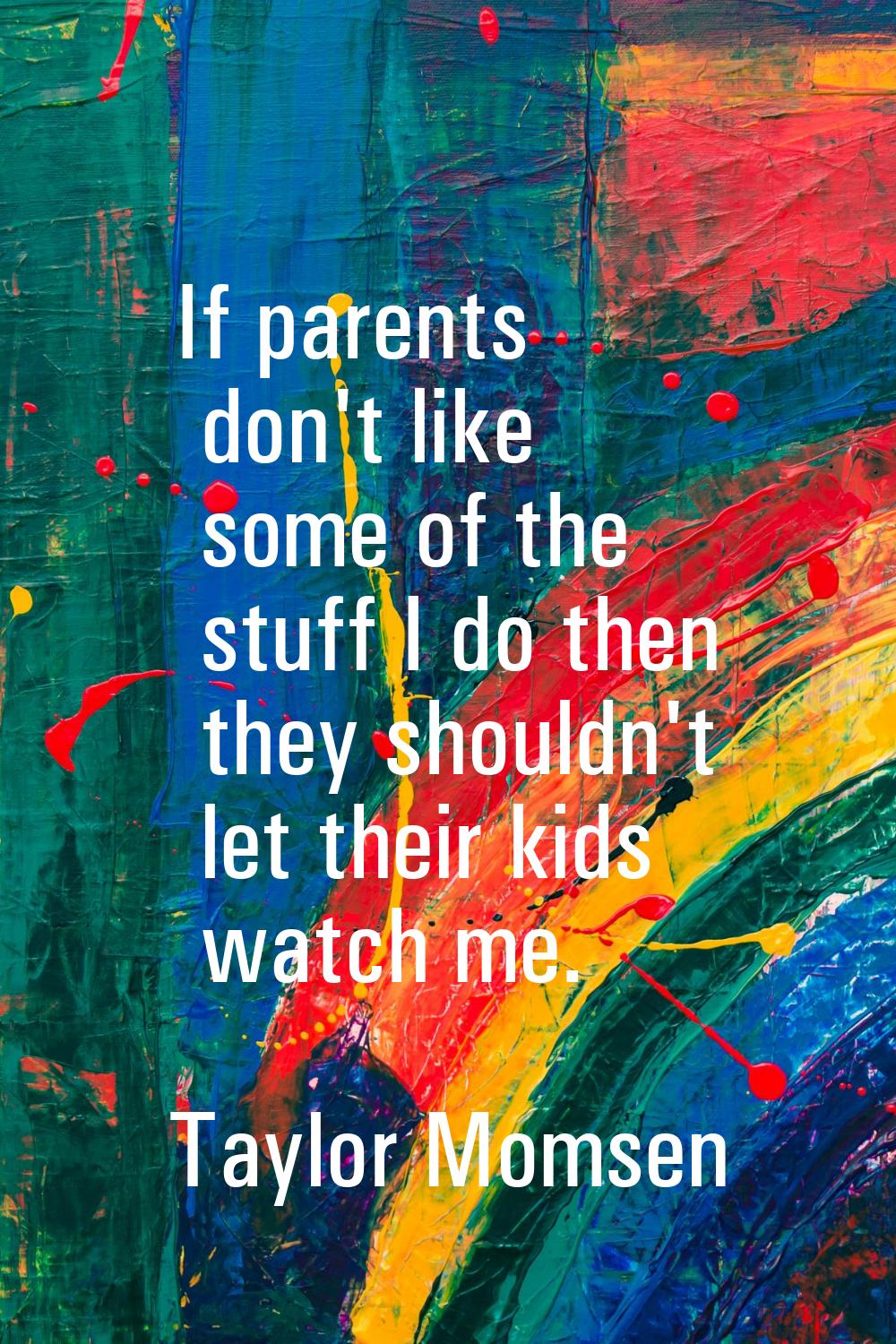 If parents don't like some of the stuff I do then they shouldn't let their kids watch me.