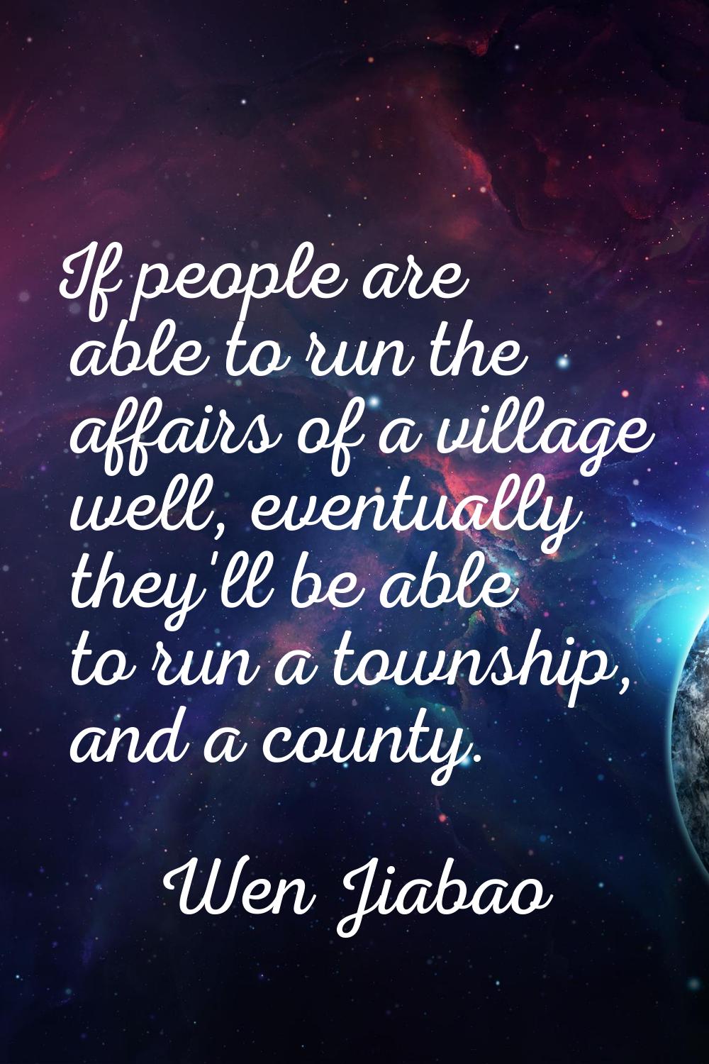 If people are able to run the affairs of a village well, eventually they'll be able to run a townsh