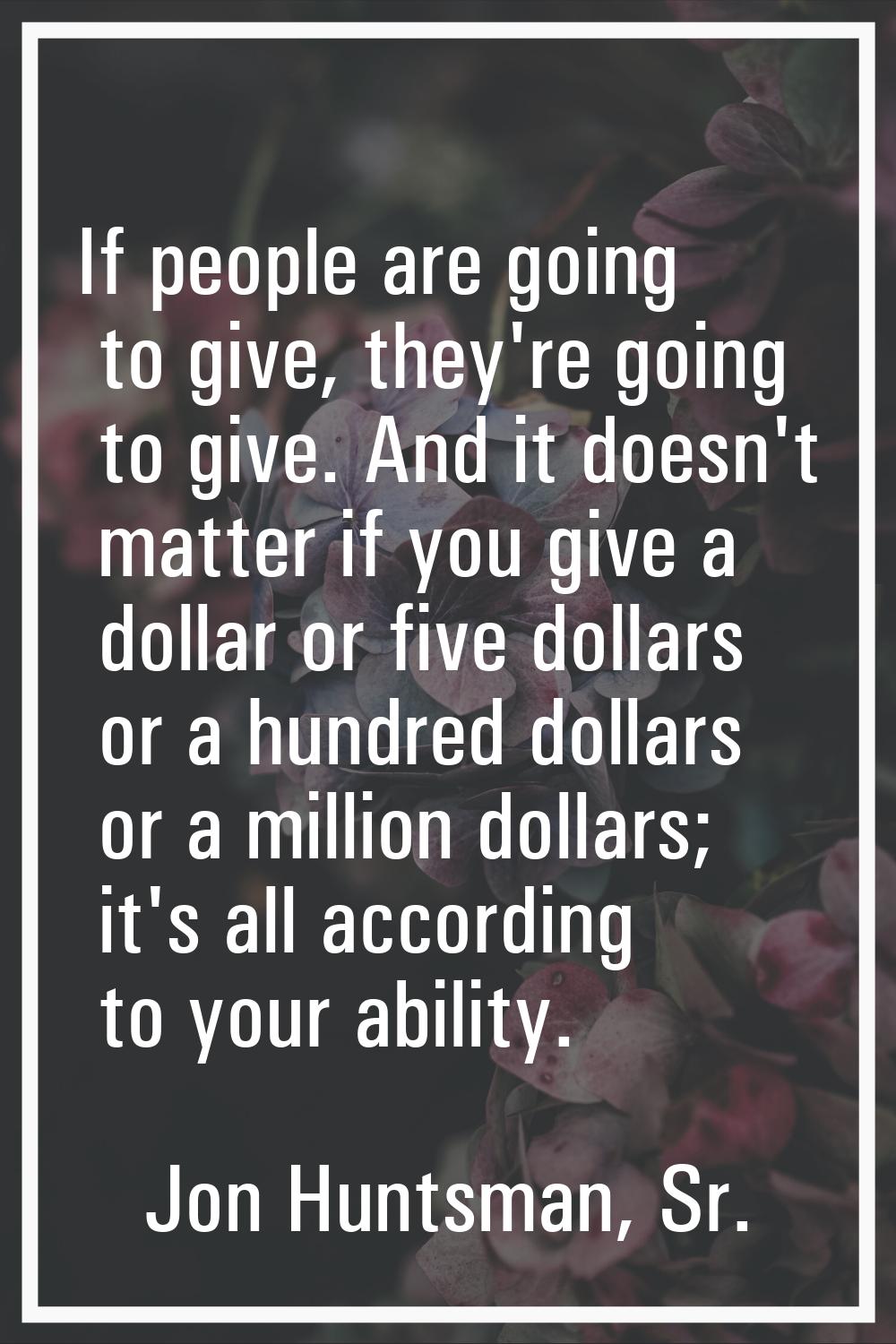 If people are going to give, they're going to give. And it doesn't matter if you give a dollar or f